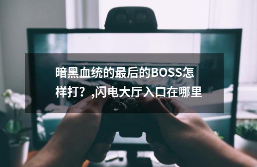 暗黑血统的最后的BOSS怎样打？,闪电大厅入口在哪里-第1张-游戏相关-泓泰