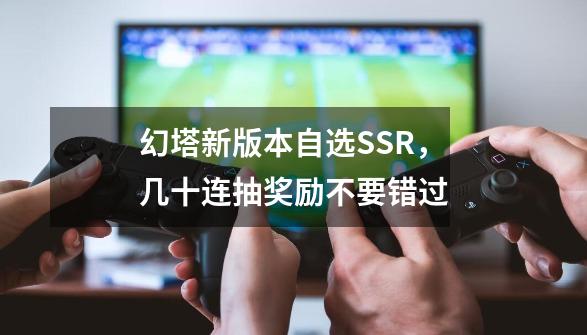 幻塔新版本自选SSR，几十连抽奖励不要错过-第1张-游戏相关-泓泰