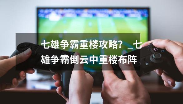 七雄争霸重楼攻略？_七雄争霸倒云中重楼布阵-第1张-游戏相关-泓泰