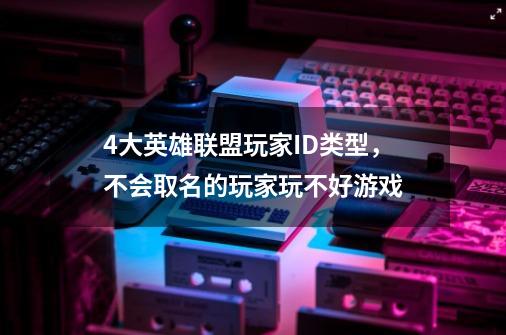 4大英雄联盟玩家ID类型，不会取名的玩家玩不好游戏-第1张-游戏相关-泓泰