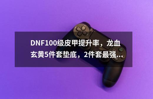 DNF100级皮甲提升率，龙血玄黄5件套垫底，2件套最强，如何评价？,死亡阴影套装排名-第1张-游戏相关-泓泰