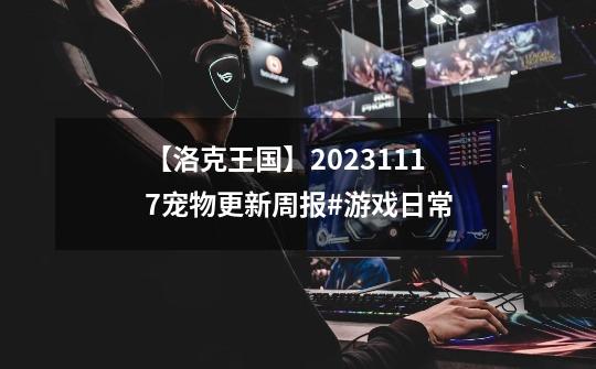 【洛克王国】2023.11.17宠物更新周报#游戏日常-第1张-游戏相关-泓泰