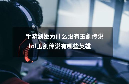 手游剑姬为什么没有玉剑传说_lol玉剑传说有哪些英雄-第1张-游戏相关-泓泰