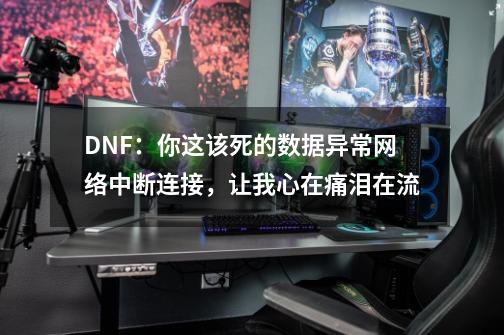 DNF：你这该死的数据异常网络中断连接，让我心在痛泪在流-第1张-游戏相关-泓泰