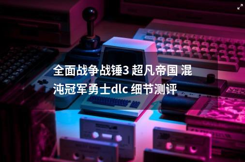 全面战争战锤3 超凡帝国 混沌冠军勇士dlc 细节测评-第1张-游戏相关-泓泰