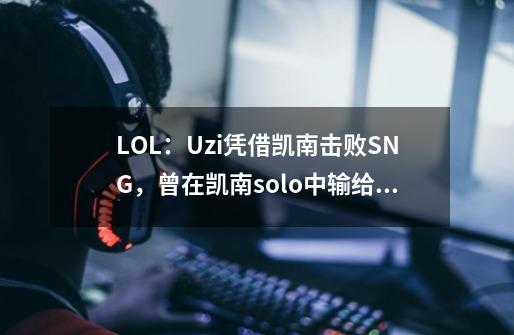 LOL：Uzi凭借凯南击败SNG，曾在凯南solo中输给这人？-第1张-游戏相关-泓泰