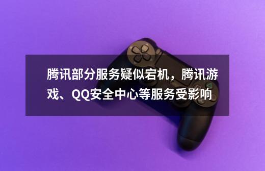 腾讯部分服务疑似宕机，腾讯游戏、QQ安全中心等服务受影响-第1张-游戏相关-泓泰