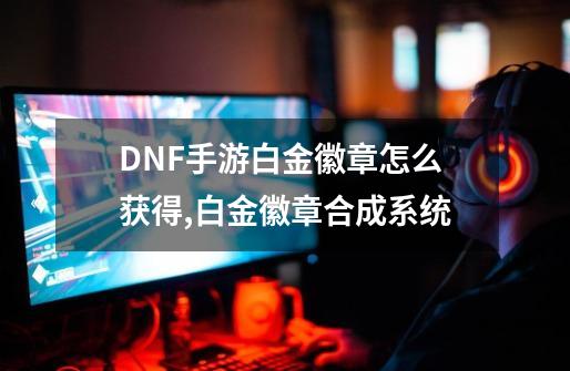 DNF手游白金徽章怎么获得,白金徽章合成系统-第1张-游戏相关-泓泰