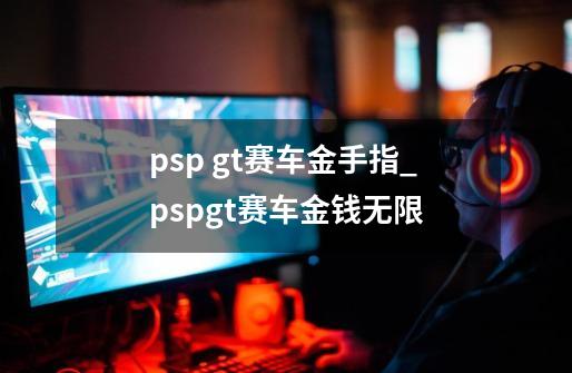 psp gt赛车金手指_pspgt赛车金钱无限-第1张-游戏相关-泓泰