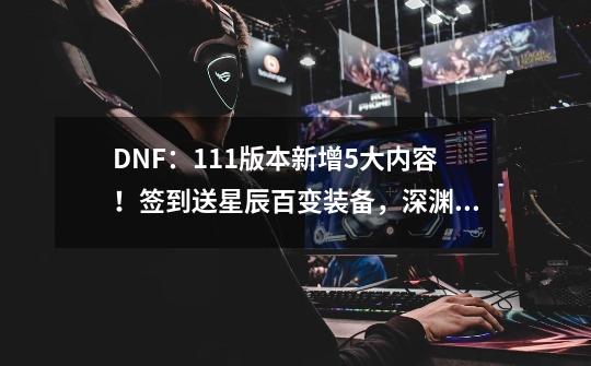 DNF：1.11版本新增5大内容！签到送星辰百变装备，深渊词条提升-第1张-游戏相关-泓泰