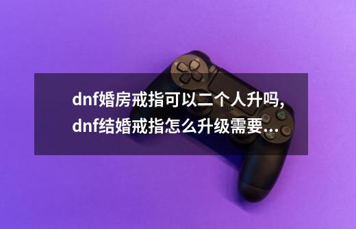 dnf婚房戒指可以二个人升吗,dnf结婚戒指怎么升级需要多少心意点-第1张-游戏相关-泓泰