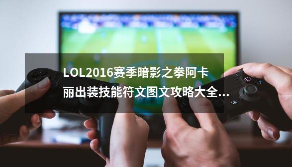 LOL2016赛季暗影之拳阿卡丽出装技能符文图文攻略大全_lol暗影之拳技能介绍-第1张-游戏相关-泓泰