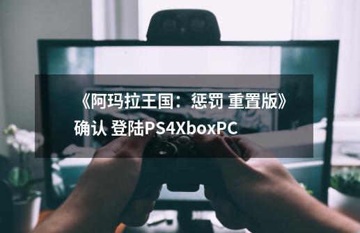 《阿玛拉王国：惩罚 重置版》确认 登陆PS4/Xbox/PC-第1张-游戏相关-泓泰