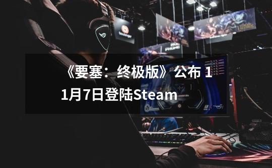 《要塞：终极版》公布 9-21登陆Steam-第1张-游戏相关-泓泰