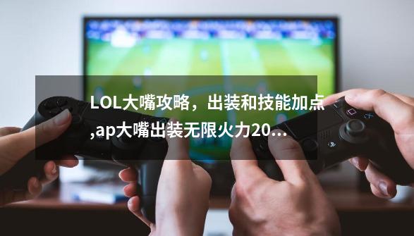 LOL大嘴攻略，出装和技能加点,ap大嘴出装无限火力2021-第1张-游戏相关-泓泰