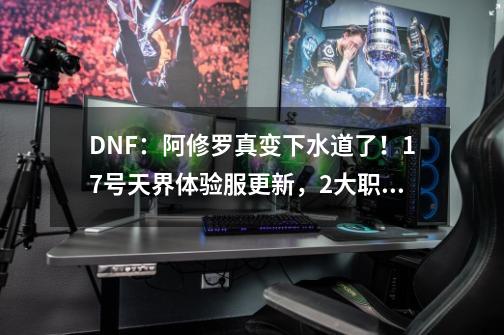 DNF：阿修罗真变下水道了！17号天界体验服更新，2大职业数据削弱-第1张-游戏相关-泓泰