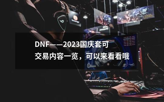 DNF——2023国庆套可交易内容一览，可以来看看哦-第1张-游戏相关-泓泰