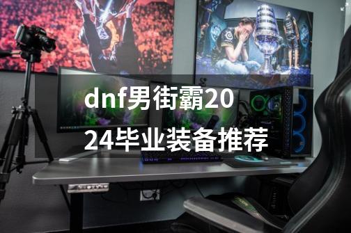 dnf男街霸2024毕业装备推荐-第1张-游戏相关-泓泰