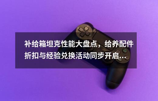 补给箱坦克性能大盘点，给养配件折扣与经验兑换活动同步开启！-第1张-游戏相关-泓泰