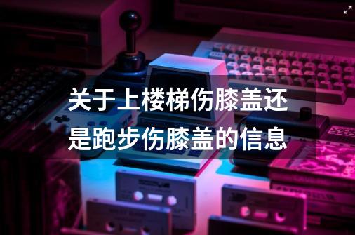 关于上楼梯伤膝盖还是跑步伤膝盖的信息-第1张-游戏相关-泓泰