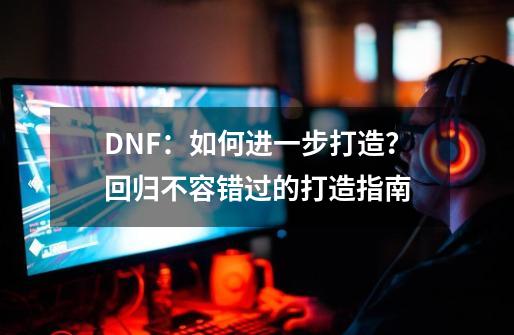 DNF：如何进一步打造？回归不容错过的打造指南-第1张-游戏相关-泓泰