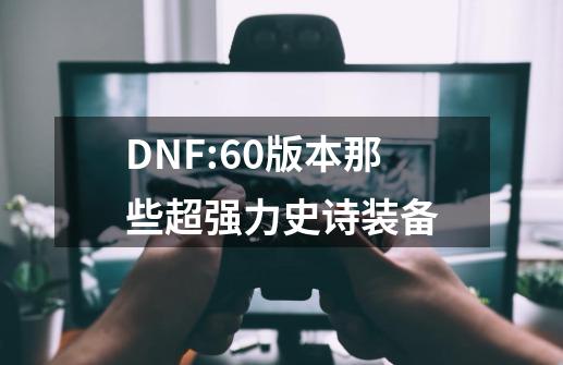 DNF:60版本那些超强力史诗装备-第1张-游戏相关-泓泰