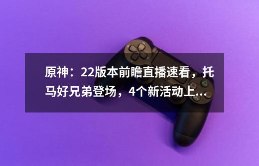 原神：2.2版本前瞻直播速看，托马好兄弟登场，4个新活动上线-第1张-游戏相关-泓泰