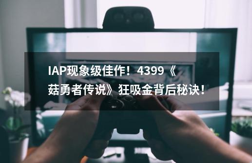 IAP现象级佳作！4399《菇勇者传说》狂吸金背后秘诀！-第1张-游戏相关-泓泰