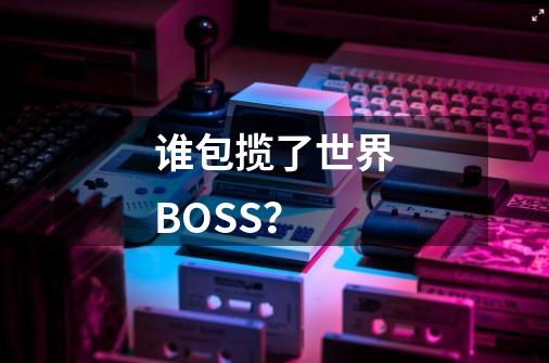 谁包揽了世界BOSS？-第1张-游戏相关-泓泰