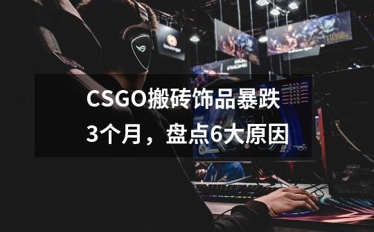 CSGO搬砖饰品暴跌3个月，盘点6大原因-第1张-游戏相关-泓泰