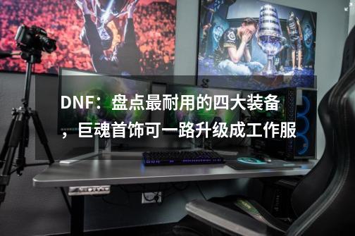 DNF：盘点最耐用的四大装备，巨魂首饰可一路升级成工作服-第1张-游戏相关-泓泰