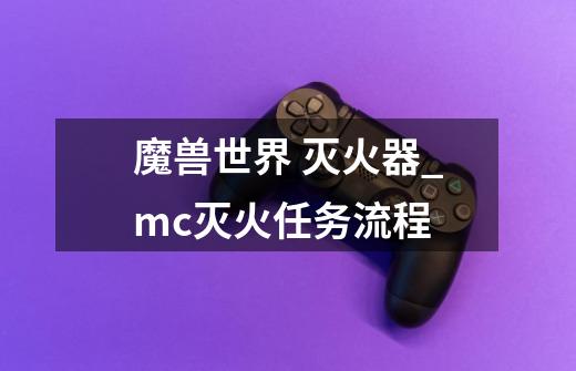 魔兽世界 灭火器_mc灭火任务流程-第1张-游戏相关-泓泰