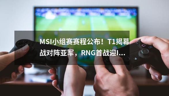 MSI小组赛赛程公布！T1揭幕战对阵亚军，RNG首战迎IW-第1张-游戏相关-泓泰