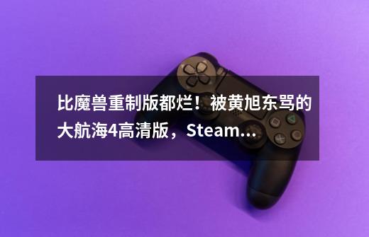 比魔兽重制版都烂！被黄旭东骂的大航海4高清版，Steam差评近半-第1张-游戏相关-泓泰