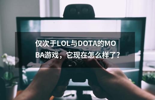 仅次于LOL与DOTA的MOBA游戏，它现在怎么样了？-第1张-游戏相关-泓泰