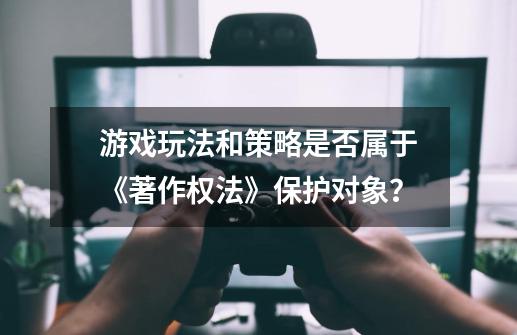 游戏玩法和策略是否属于《著作权法》保护对象？-第1张-游戏相关-泓泰