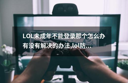 LOL未成年不能登录那个怎么办?有没有解决的办法?,lol防沉迷是什么时候开始的-第1张-游戏相关-泓泰