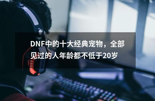 DNF中的十大经典宠物，全部见过的人年龄都不低于20岁-第1张-游戏相关-泓泰