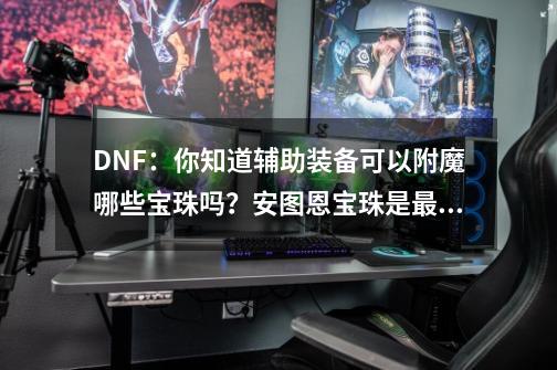 DNF：你知道辅助装备可以附魔哪些宝珠吗？安图恩宝珠是最佳附魔-第1张-游戏相关-泓泰