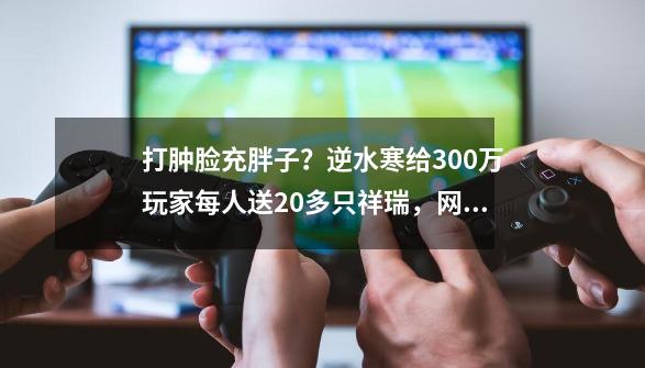 打肿脸充胖子？逆水寒给300万玩家每人送20多只祥瑞，网易哭死了-第1张-游戏相关-泓泰