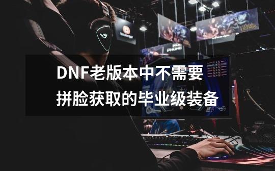 DNF老版本中不需要拼脸获取的毕业级装备-第1张-游戏相关-泓泰