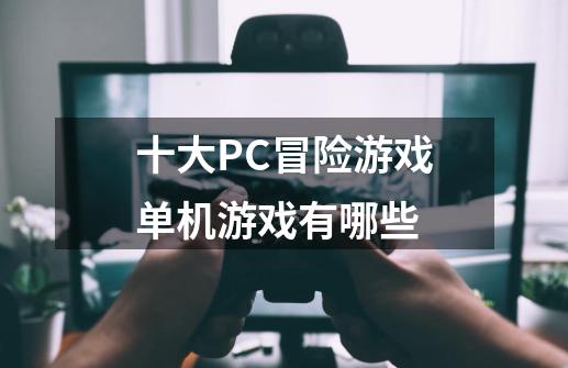 十大PC冒险游戏单机游戏有哪些-第1张-游戏相关-泓泰