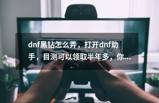 dnf黑钻怎么弄，打开dnf助手，目测可以领取半年多，你也试试吧-第1张-游戏相关-泓泰