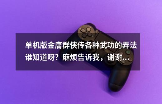 单机版金庸群侠传各种武功的弄法谁知道呀？麻烦告诉我，谢谢！！_金庸群侠传前传武功修炼路线-第1张-游戏相关-泓泰