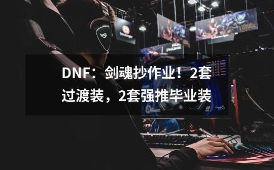 DNF：剑魂抄作业！2套过渡装，2套强推毕业装-第1张-游戏相关-泓泰