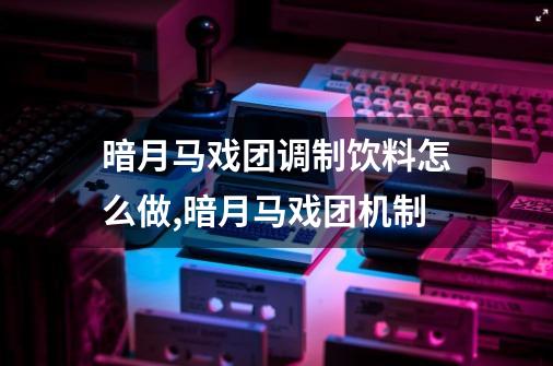 暗月马戏团调制饮料怎么做,暗月马戏团机制-第1张-游戏相关-泓泰