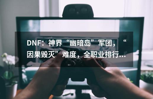 DNF：神界“幽暗岛”军团，“因果毁灭”难度，全职业排行榜出炉-第1张-游戏相关-泓泰