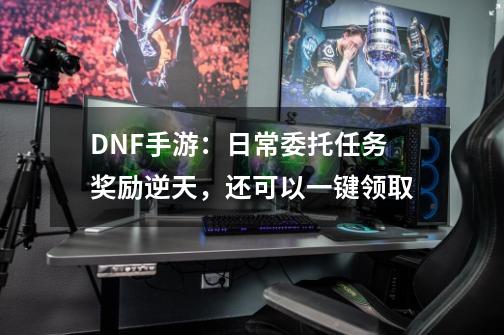 DNF手游：日常委托任务奖励逆天，还可以一键领取-第1张-游戏相关-泓泰