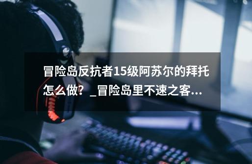 冒险岛反抗者15级阿苏尔的拜托怎么做？_冒险岛里不速之客的任务怎么做-第1张-游戏相关-泓泰