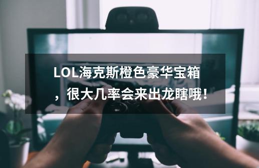 LOL海克斯橙色豪华宝箱，很大几率会来出龙瞎哦！-第1张-游戏相关-泓泰